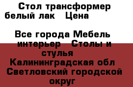 Стол трансформер белый лак › Цена ­ 13 000 - Все города Мебель, интерьер » Столы и стулья   . Калининградская обл.,Светловский городской округ 